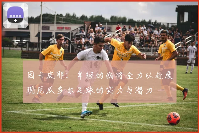 因卡皮耶：年轻的我将全力以赴展现厄瓜多尔足球的实力与潜力