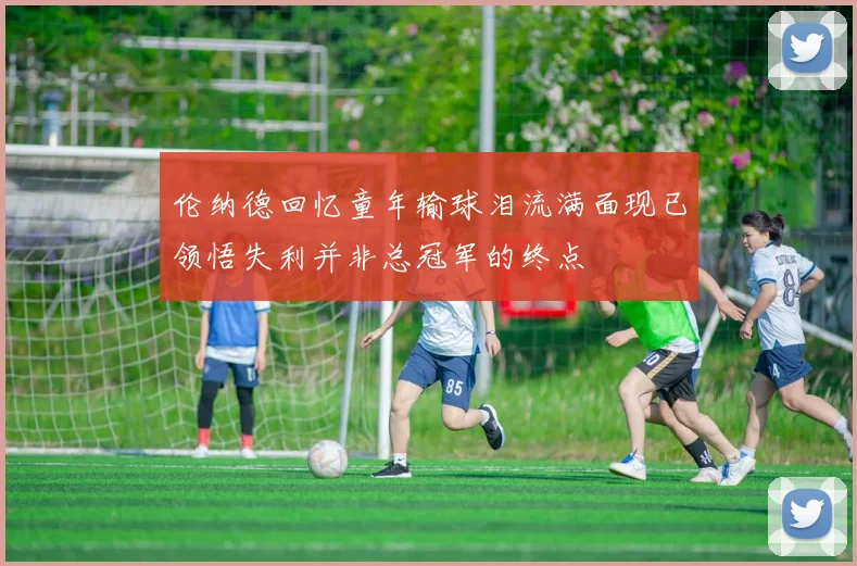 伦纳德回忆童年输球泪流满面现已领悟失利并非总冠军的终点
