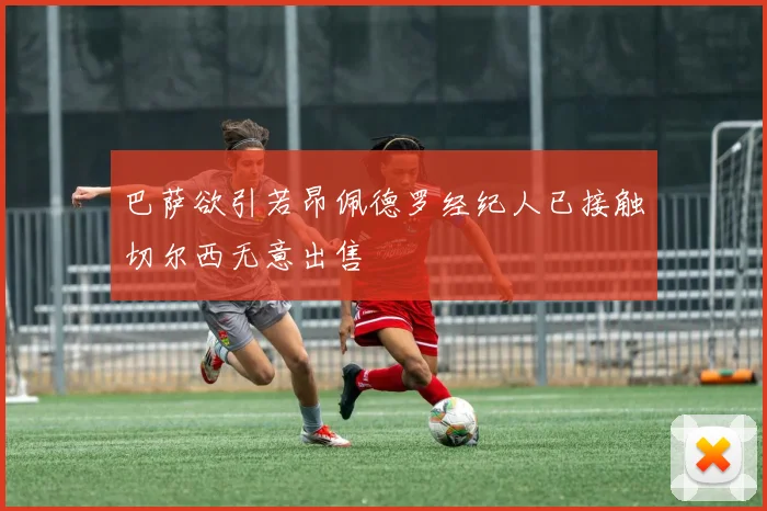 巴萨欲引若昂佩德罗经纪人已接触切尔西无意出售
