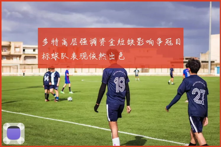 多特高层强调资金短缺影响争冠目标球队表现依然出色