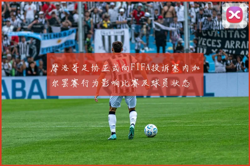 摩洛哥足协正式向FIFA投诉塞内加尔罢赛行为影响比赛及球员状态