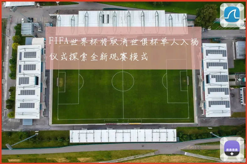 FIFA世界杯将取消世俱杯单人入场仪式探索全新观赛模式