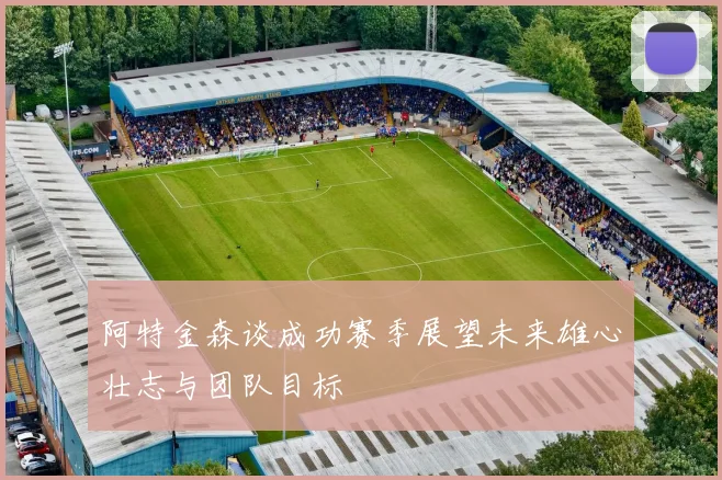 阿特金森谈成功赛季展望未来雄心壮志与团队目标