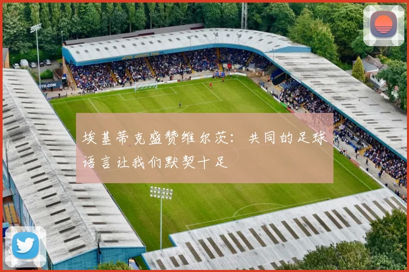 埃基蒂克盛赞维尔茨：共同的足球语言让我们默契十足