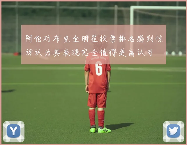 阿伦对布克全明星投票排名感到惊讶认为其表现完全值得更高认可