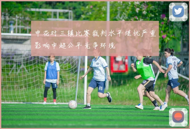 申花对三镇比赛裁判水平堪忧严重影响中超公平竞争环境